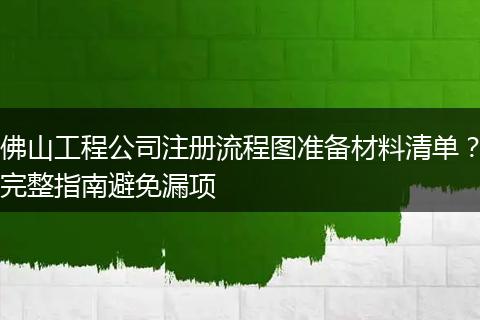佛山工程公司注册流程图准备材料清单？完整指南避免漏项