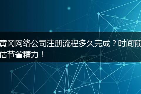 黄冈网络公司注册流程多久完成？时间预估节省精力！