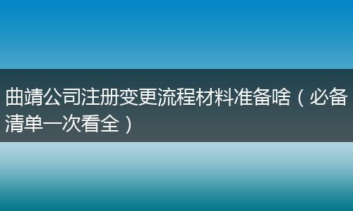 曲靖公司注册变更流程材料准备啥（必备清单一次看全）