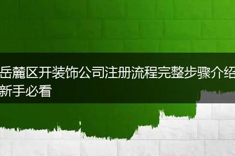 岳麓区开装饰公司注册流程完整步骤介绍新手必看
