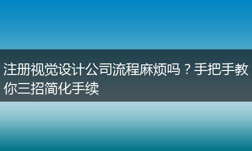 注册视觉设计公司流程麻烦吗？手把手教你三招简化手续