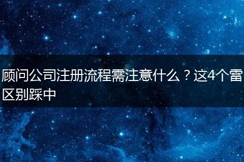顾问公司注册流程需注意什么？这4个雷区别踩中