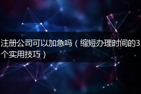 注册公司可以加急吗（缩短办理时间的3个实用技巧）