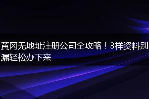 黄冈无地址注册公司全攻略!3样资料别漏轻松办下来