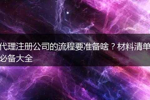 代理注册公司的流程要准备啥？材料清单必备大全