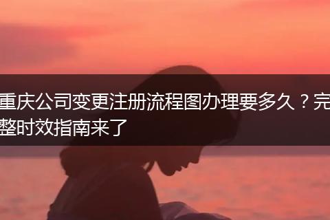 重庆公司变更注册流程图办理要多久？完整时效指南来了