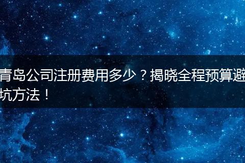 青岛公司注册费用多少？揭晓全程预算避坑方法！