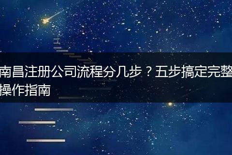 南昌注册公司流程分几步？五步搞定完整操作指南