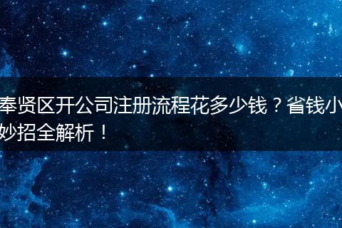 奉贤区开公司注册流程花多少钱？省钱小妙招全解析！