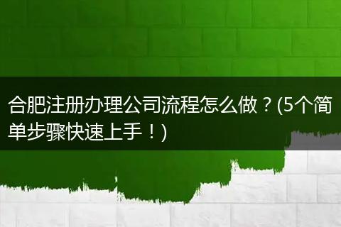 合肥注册办理公司流程怎么做？(5个简单步骤快速上手！)