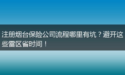 注册烟台保险公司流程哪里有坑？避开这些雷区省时间！