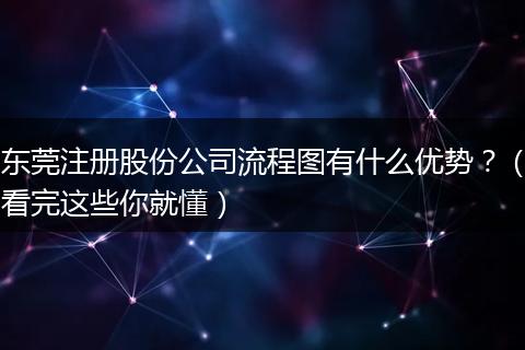 东莞注册股份公司流程图有什么优势？（看完这些你就懂）