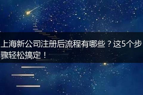 上海新公司注册后流程有哪些？这5个步骤轻松搞定！