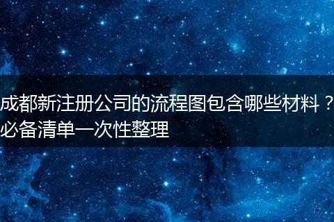 成都新注册公司的流程图包含哪些材料？必备清单一次性整理