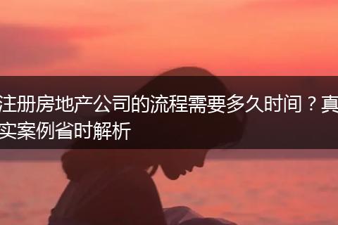 注册房地产公司的流程需要多久时间？真实案例省时解析