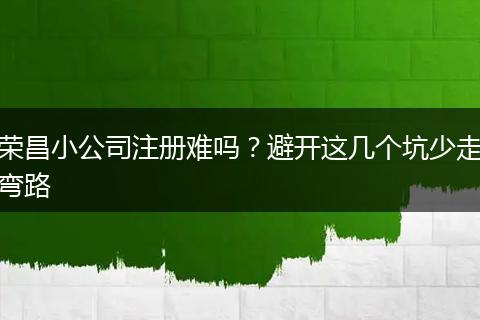 荣昌小公司注册难吗？避开这几个坑少走弯路