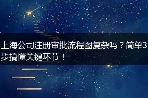 上海公司注册审批流程图复杂吗？简单3步搞懂关键环节！