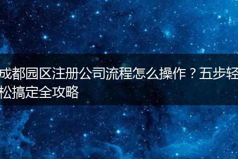 成都园区注册公司流程怎么操作？五步轻松搞定全攻略