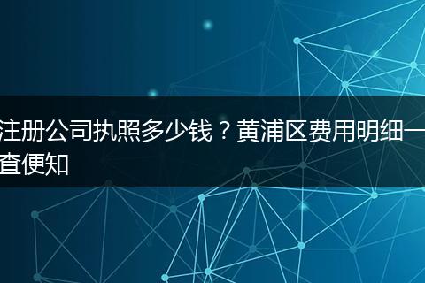 注册公司执照多少钱？黄浦区费用明细一查便知