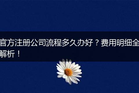 官方注册公司流程多久办好？费用明细全解析！