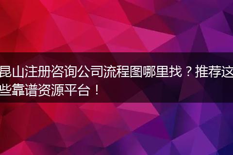 昆山注册咨询公司流程图哪里找？推荐这些靠谱资源平台！