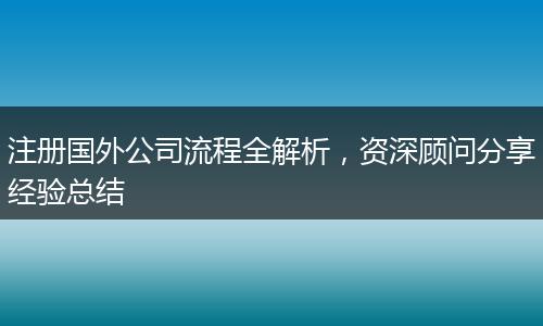 注册国外公司流程全解析，资深顾问分享经验总结