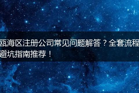 瓯海区注册公司常见问题解答？全套流程避坑指南推荐！