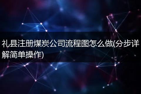 礼县注册煤炭公司流程图怎么做(分步详解简单操作)