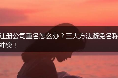 注册公司重名怎么办？三大方法避免名称冲突！