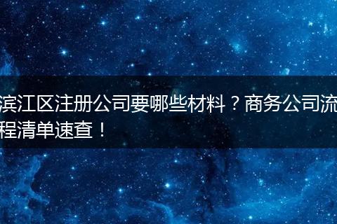 滨江区注册公司要哪些材料？商务公司流程清单速查！