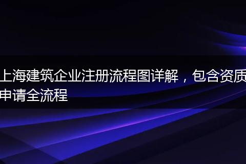 上海建筑企业注册流程图详解,包含资质申请全流程