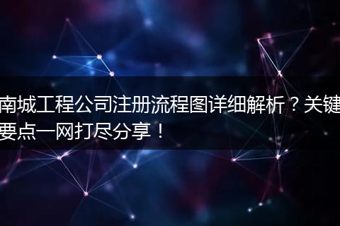 南城工程公司注册流程图详细解析?关键要点一网打尽分享!