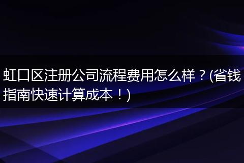 虹口区注册公司流程费用怎么样？(省钱指南快速计算成本！)