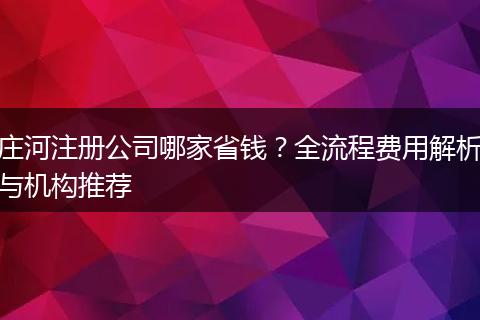 庄河注册公司哪家省钱?全流程费用解析与机构推荐