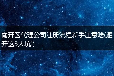 南开区代理公司注册流程新手注意啥(避开这3大坑!)