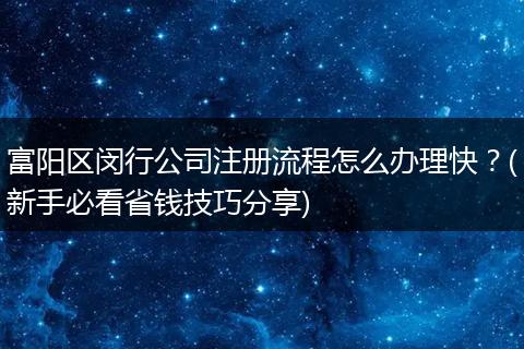 富阳区闵行公司注册流程怎么办理快？(新手必看省钱技巧分享)