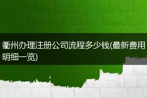 衢州办理注册公司流程多少钱(最新费用明细一览)