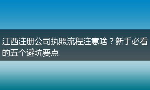 江西注册公司执照流程注意啥?新手必看的五个避坑要点