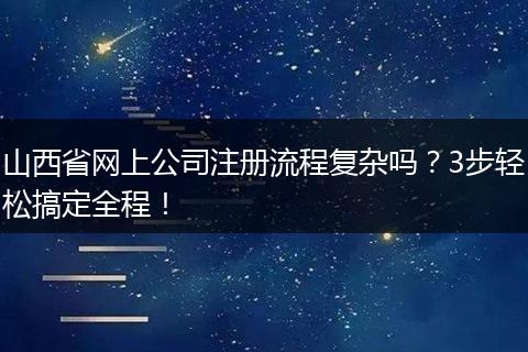 山西省网上公司注册流程复杂吗？3步轻松搞定全程！