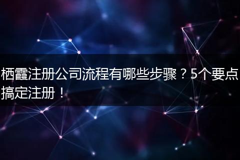 栖霞注册公司流程有哪些步骤？5个要点搞定注册！
