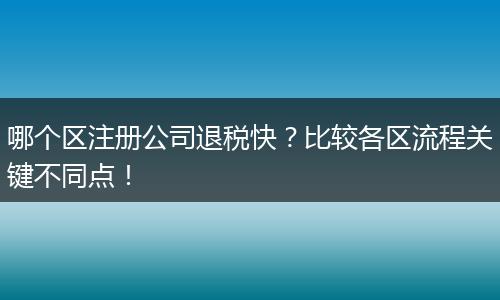 哪个区注册公司退税快？比较各区流程关键不同点！