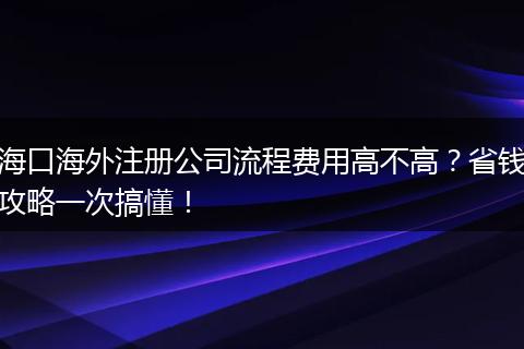 海口海外注册公司流程费用高不高?省钱攻略一次搞懂!