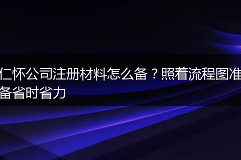 仁怀公司注册材料怎么备？照着流程图准备省时省力