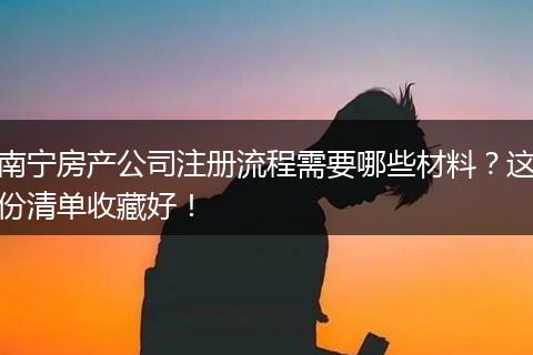 南宁房产公司注册流程需要哪些材料？这份清单收藏好！