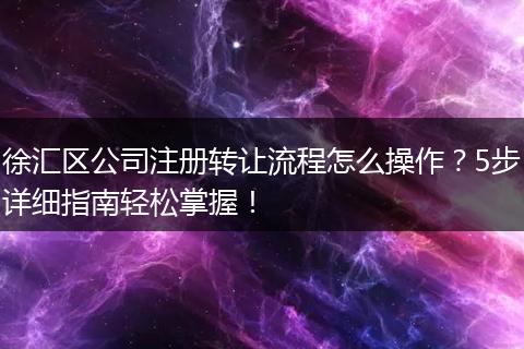 徐汇区公司注册转让流程怎么操作？5步详细指南轻松掌握！