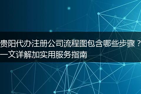 贵阳代办注册公司流程图包含哪些步骤？一文详解加实用服务指南