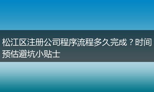松江区注册公司程序流程多久完成？时间预估避坑小贴士