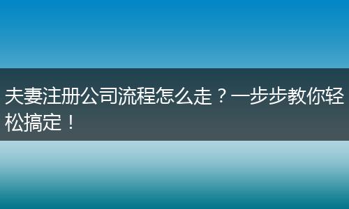 夫妻注册公司流程怎么走？一步步教你轻松搞定！