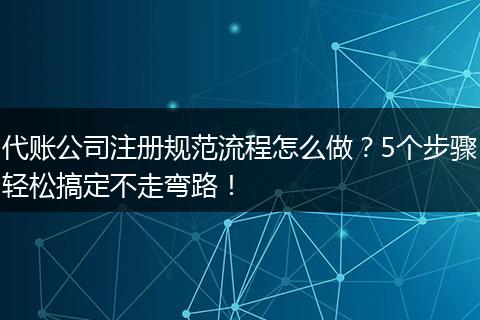 代账公司注册规范流程怎么做？5个步骤轻松搞定不走弯路！