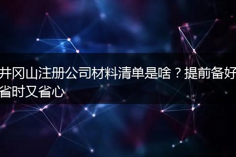 井冈山注册公司材料清单是啥？提前备好省时又省心